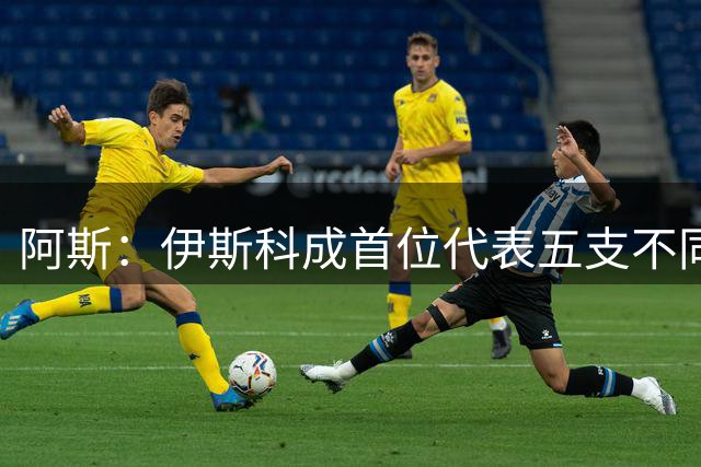 阿斯：伊斯科成首位代表五支不同的西班牙球队参加欧冠球员