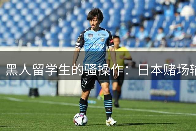 黑人留学生的骚操作：日本赌场输光了，要中国大使馆帮忙还钱？