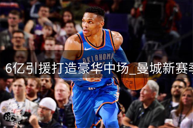 6亿引援打造豪华中场 曼城新赛季双线作战迎考验